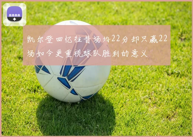 凯尔登回忆往昔场均22分却只赢22场如今更重视球队胜利的意义