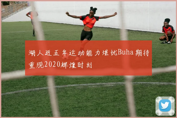 湖人近五年运动能力堪忧Buha期待重现2020辉煌时刻