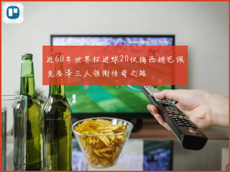 近60年世界杯进球20仅梅西姆巴佩克洛泽三人领衔传奇之路