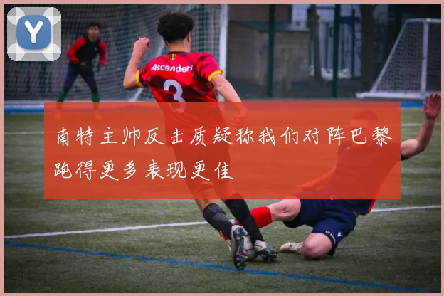 南特主帅反击质疑称我们对阵巴黎跑得更多表现更佳
