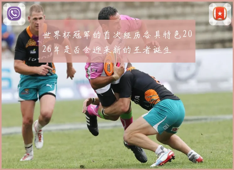 世界杯冠军的首次经历各具特色2026年是否会迎来新的王者诞生