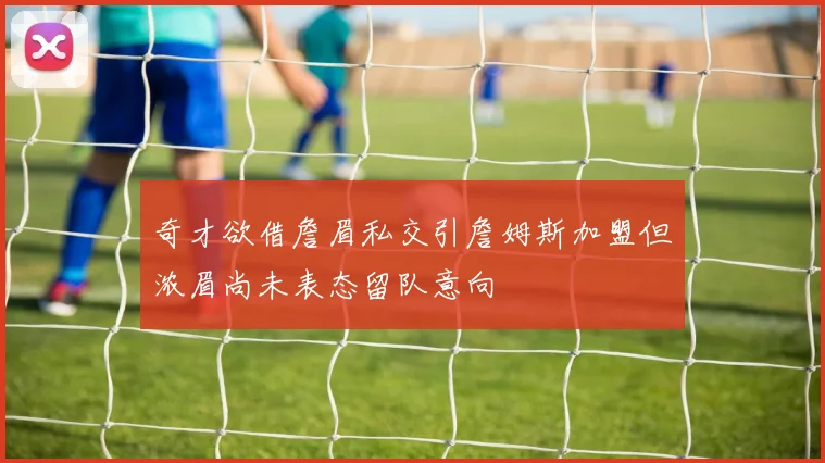 奇才欲借詹眉私交引詹姆斯加盟但浓眉尚未表态留队意向