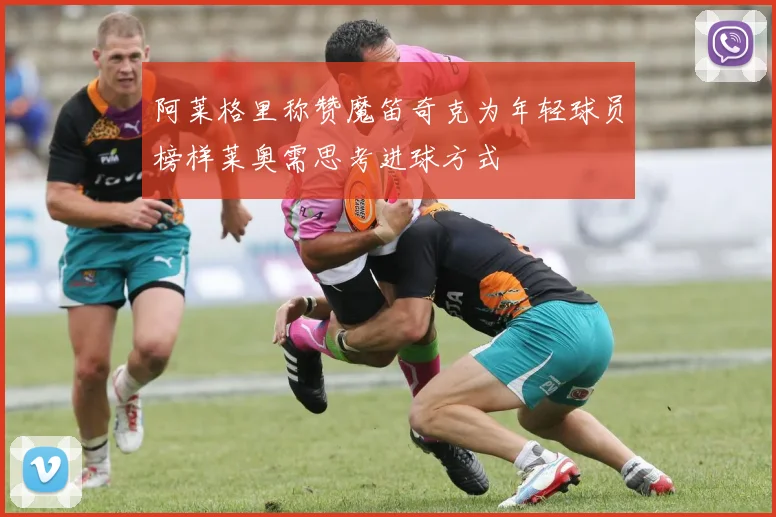 阿莱格里称赞魔笛奇克为年轻球员榜样莱奥需思考进球方式
