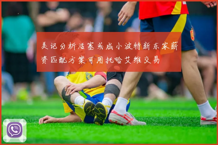 美记分析活塞或成小波特新东家薪资匹配方案可用托哈艾维交易