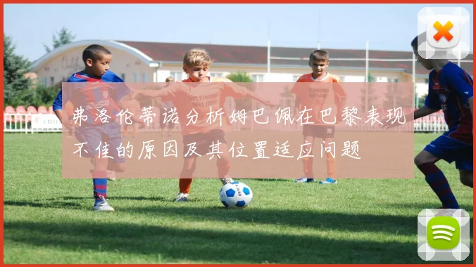 弗洛伦蒂诺分析姆巴佩在巴黎表现不佳的原因及其位置适应问题