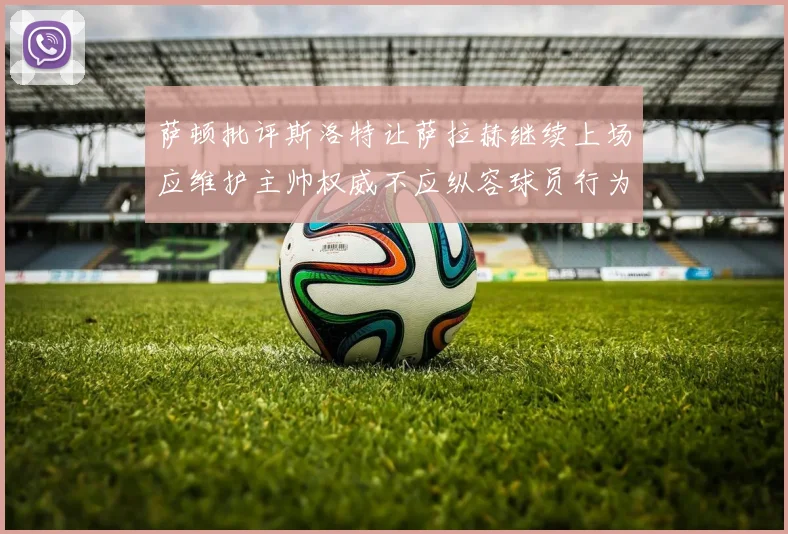 萨顿批评斯洛特让萨拉赫继续上场应维护主帅权威不应纵容球员行为