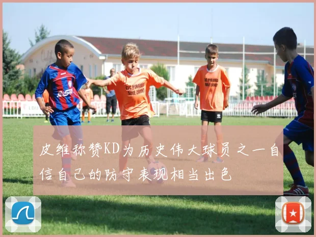 皮维称赞KD为历史伟大球员之一自信自己的防守表现相当出色