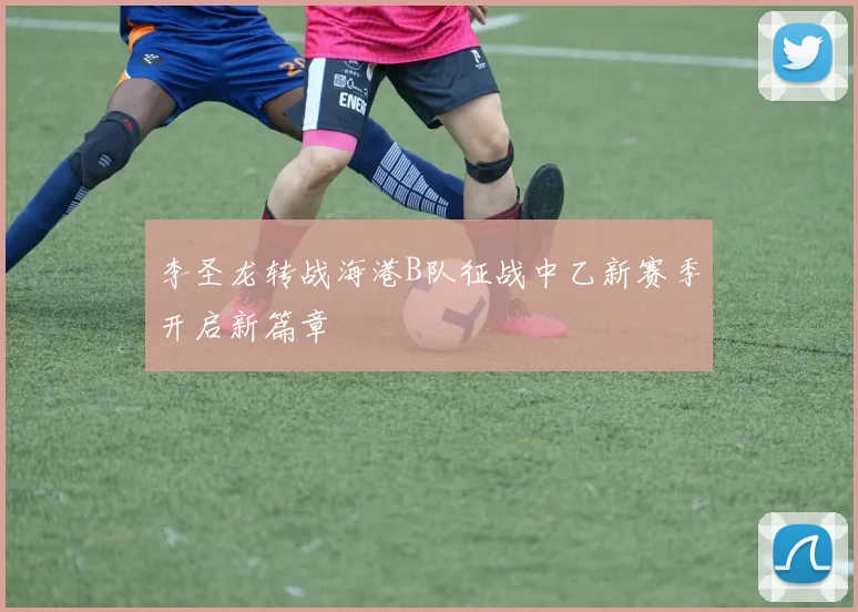 李圣龙转战海港B队征战中乙新赛季开启新篇章