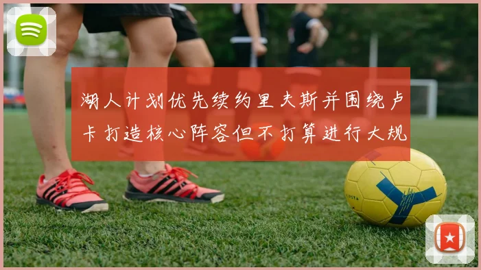 湖人计划优先续约里夫斯并围绕卢卡打造核心阵容但不打算进行大规模重建