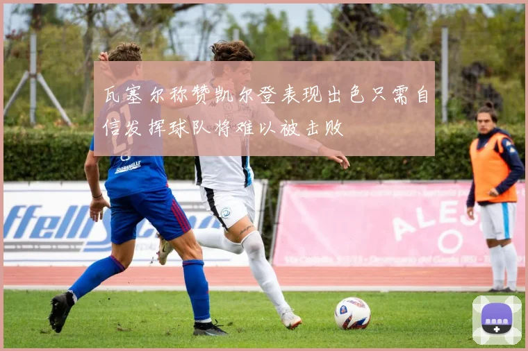 瓦塞尔称赞凯尔登表现出色只需自信发挥球队将难以被击败