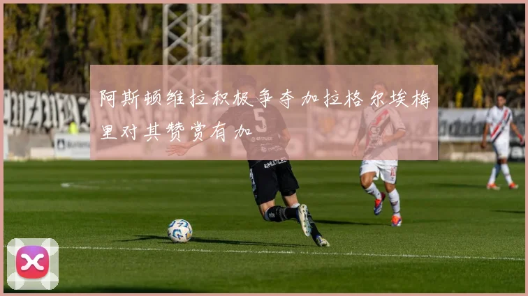 阿斯顿维拉积极争夺加拉格尔埃梅里对其赞赏有加