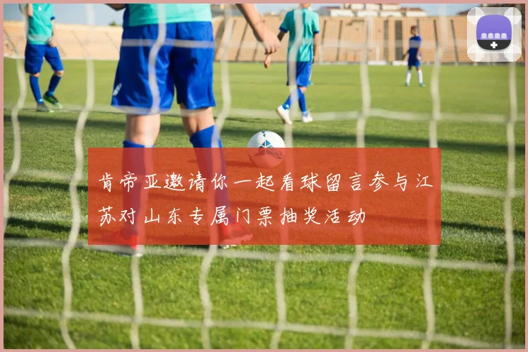 肯帝亚邀请你一起看球留言参与江苏对山东专属门票抽奖活动