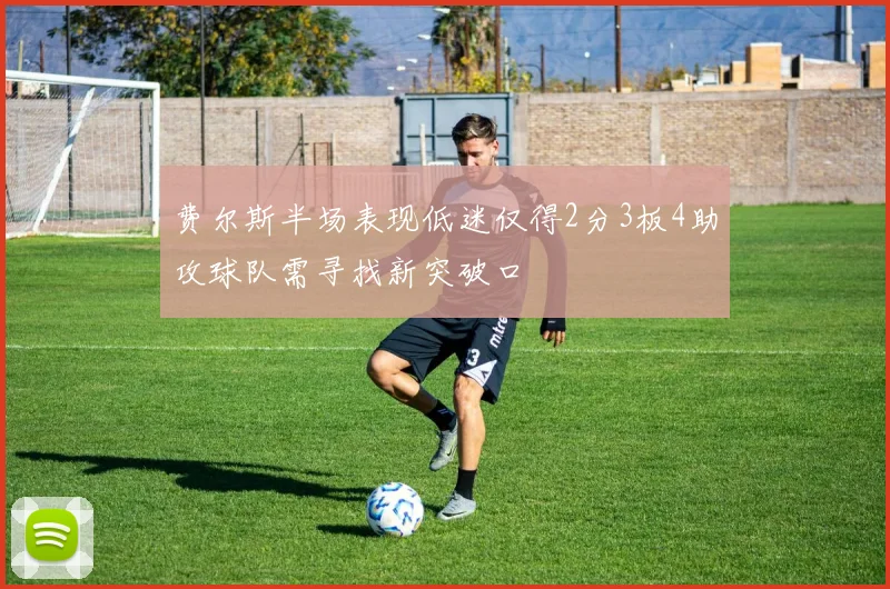 费尔斯半场表现低迷仅得2分3板4助攻球队需寻找新突破口