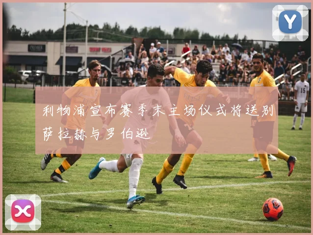 利物浦宣布赛季末主场仪式将送别萨拉赫与罗伯逊