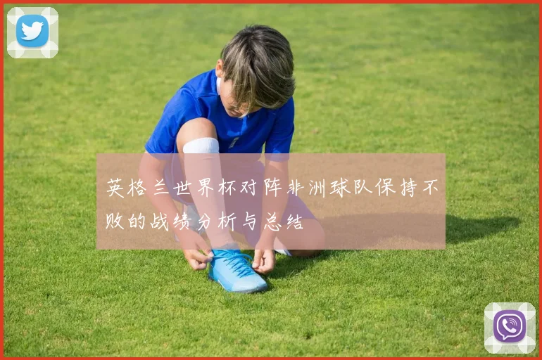 英格兰世界杯对阵非洲球队保持不败的战绩分析与总结
