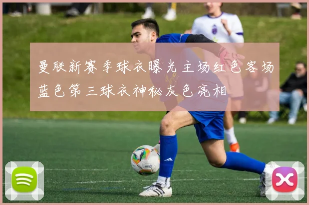 曼联新赛季球衣曝光主场红色客场蓝色第三球衣神秘灰色亮相