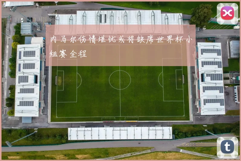 内马尔伤情堪忧或将缺席世界杯小组赛全程