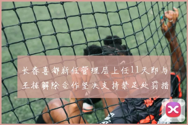 长春喜都新任管理层上任11天即与王栋解除合作坚决支持禁足处罚措施
