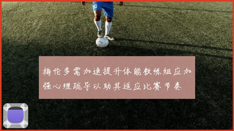 梅伦多需加速提升体能教练组应加强心理疏导以助其适应比赛节奏