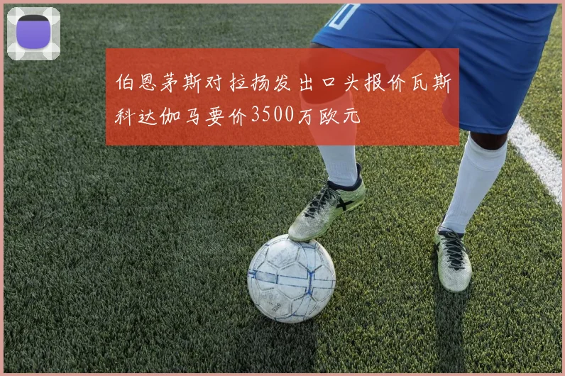 伯恩茅斯对拉扬发出口头报价瓦斯科达伽马要价3500万欧元
