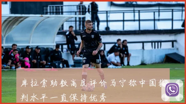 库拉索助教高度评价马宁称中国裁判水平一直保持优秀