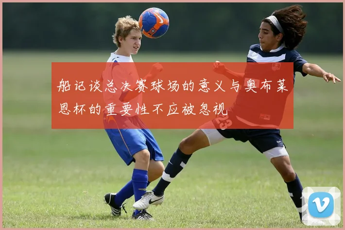 船记谈总决赛球场的意义与奥布莱恩杯的重要性不应被忽视