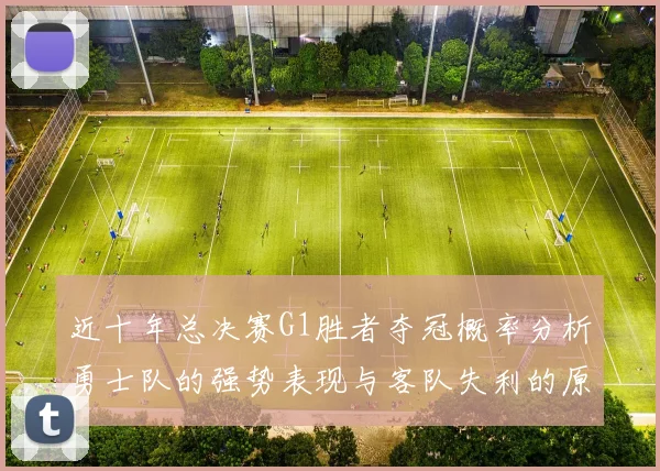近十年总决赛G1胜者夺冠概率分析勇士队的强势表现与客队失利的原因探讨
