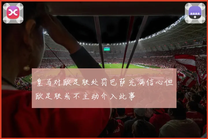 皇马对欧足联处罚巴萨充满信心但欧足联或不主动介入此事