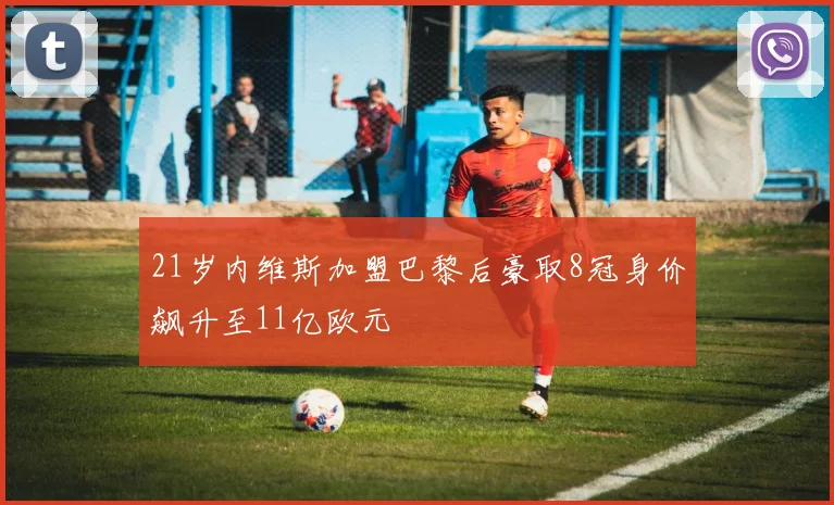 21岁内维斯加盟巴黎后豪取8冠身价飙升至11亿欧元