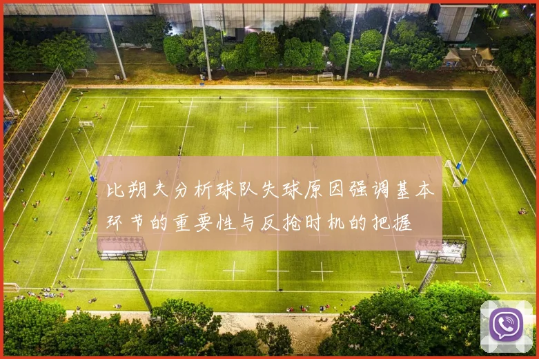比朔夫分析球队失球原因强调基本环节的重要性与反抢时机的把握