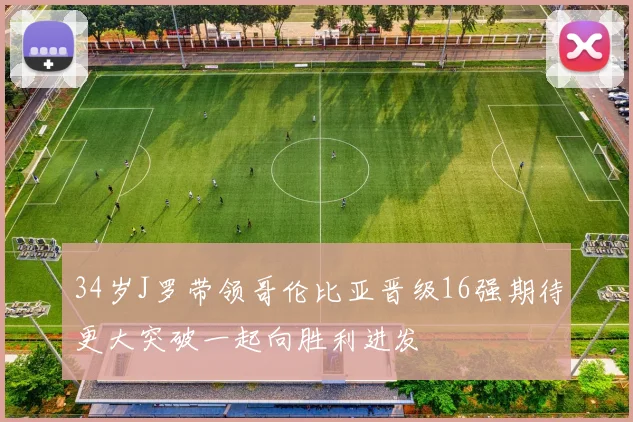 34岁J罗带领哥伦比亚晋级16强期待更大突破一起向胜利进发