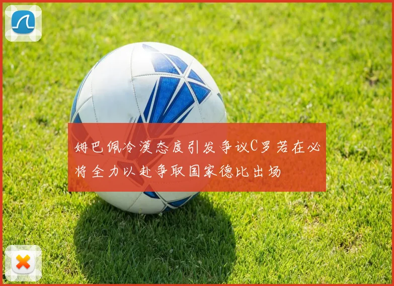 姆巴佩冷漠态度引发争议C罗若在必将全力以赴争取国家德比出场