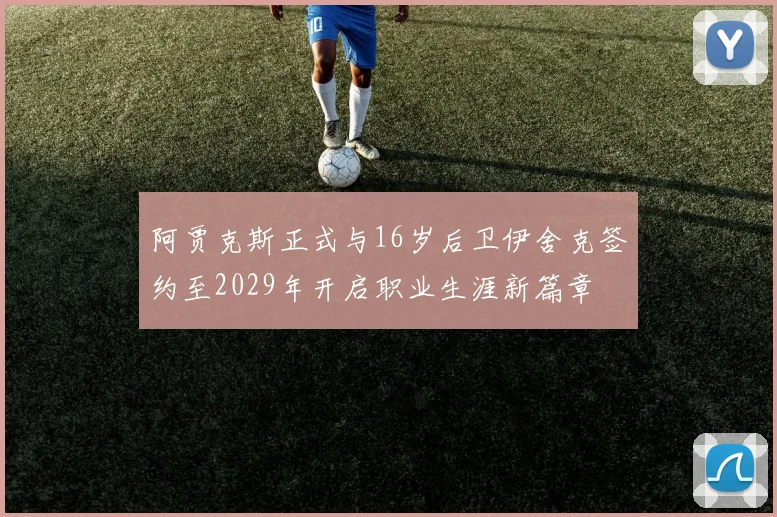 阿贾克斯正式与16岁后卫伊舍克签约至2029年开启职业生涯新篇章