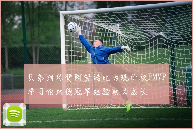 贝弗利称赞阿努诺比为现阶段FMVP学习伦纳德冠军经验助力成长