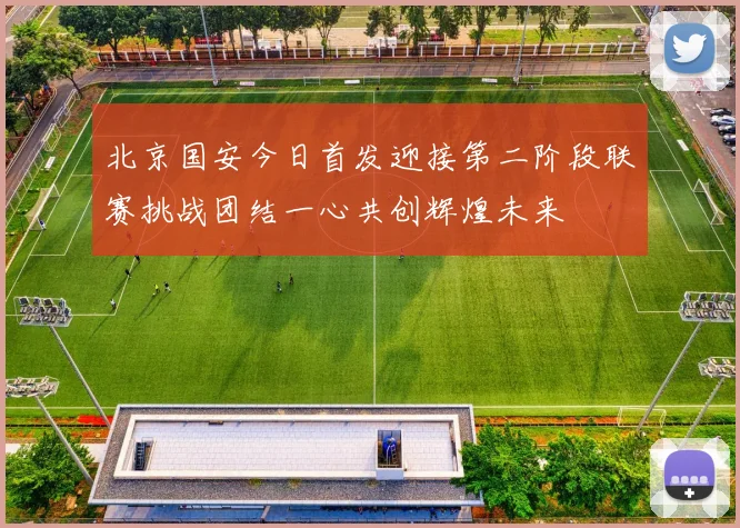 北京国安今日首发迎接第二阶段联赛挑战团结一心共创辉煌未来