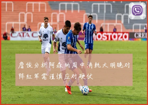 詹俊分析阿森纳周中消耗大明晚对阵红军需谨慎应对硬仗