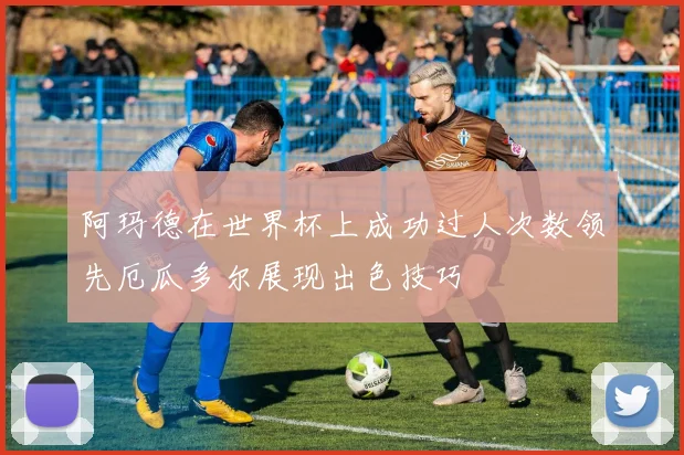 阿玛德在世界杯上成功过人次数领先厄瓜多尔展现出色技巧