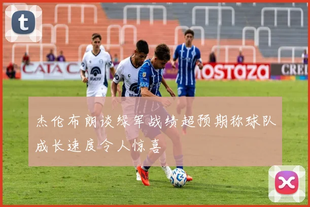 杰伦布朗谈绿军战绩超预期称球队成长速度令人惊喜